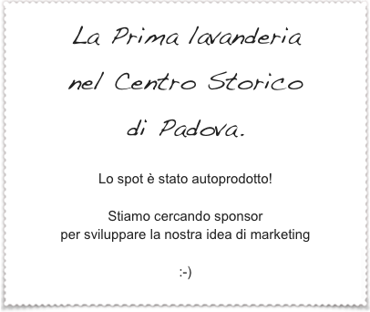 La Prima lavanderia 
nel Centro Storico
di Padova.

Lo spot è stato autoprodotto!

Stiamo cercando sponsor 
per sviluppare la nostra idea di marketing

:-)